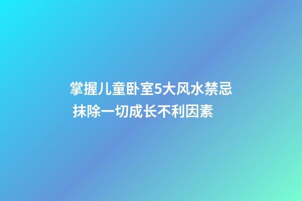 掌握儿童卧室5大风水禁忌 抹除一切成长不利因素